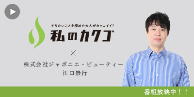 私
のカクゴ 株式会社ジャポニエ・ビューティー 江口崇行