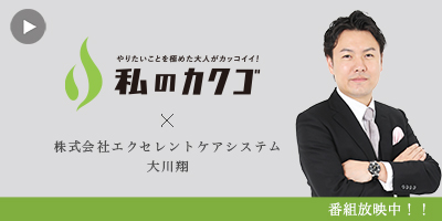 私のカク
ゴ 株式会社エクセレントケアシステム 大川翔