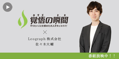 覚悟 の瞬間 Leograph株式会社 佐々木大輔