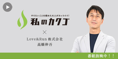私
のカクゴ Love&Run株式会社 髙橋伸吾