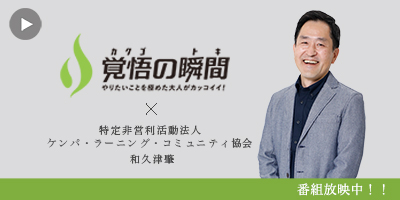 覚悟
の瞬間 特定非営利活動法人ケンパ・ラーニング・コミュニティ協会 和久津肇